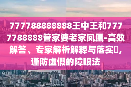 777788888888王中王和7777788888管家婆老家凤凰-高效解答、专家解析解释与落实?,谨防虚假的障眼法